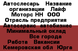 Автослесарь › Название организации ­ Лайф Моторс НН, ООО › Отрасль предприятия ­ Автосервис, автобизнес › Минимальный оклад ­ 40 000 - Все города Работа » Вакансии   . Кемеровская обл.,Юрга г.